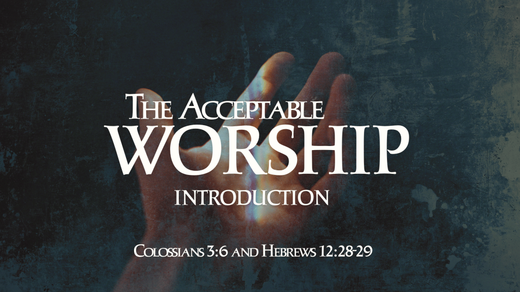 The Acceptable Worship: Introduction – Col. 3:6 & Hebrews 12:28-29 by Juan Pablo Mercado