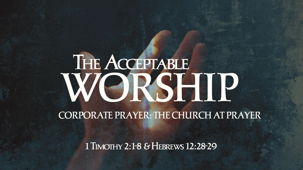 The Acceptable Worship: The Church at Prayer by Juan Pablo Mercado (Hebrews 12:28-29 & 1 Tim. 2:1-8)